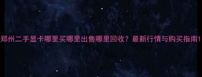 图片 郑州二手显卡哪里买哪里出售哪里回收？最新行情与购买指南1