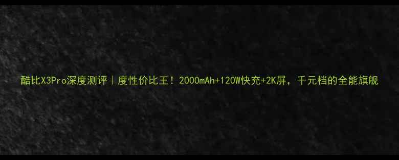 图片 酷比X3Pro深度测评｜度性价比王！2000mAh+120W快充+2K屏，千元档的全能旗舰