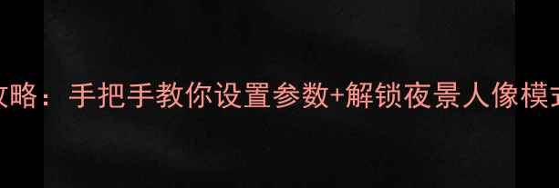 图片 酷派手机相机全攻略：手把手教你设置参数+解锁夜景人像模式（附详细教程）