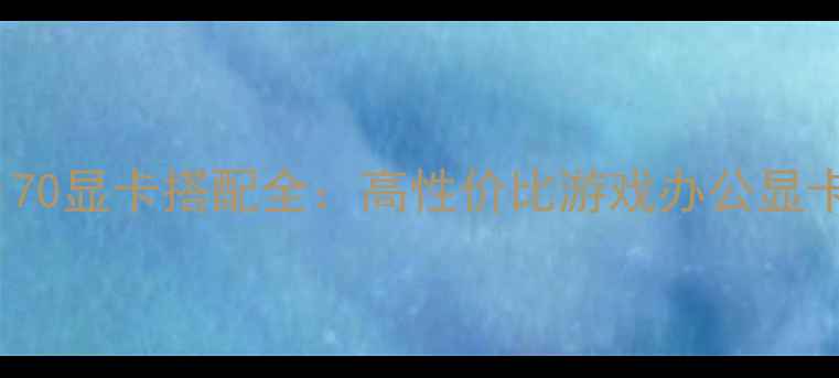图片 酷睿i3-4170显卡搭配全：高性价比游戏办公显卡推荐指南