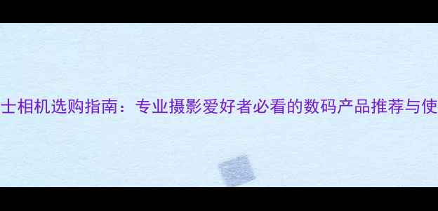 图片 重庆富士相机选购指南：专业摄影爱好者必看的数码产品推荐与使用技巧