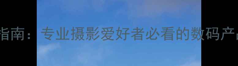 图片 重庆富士相机选购指南：专业摄影爱好者必看的数码产品推荐与使用技巧1