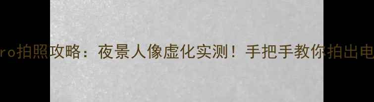 图片 金立S20Pro拍照攻略：夜景人像虚化实测！手把手教你拍出电影感大片