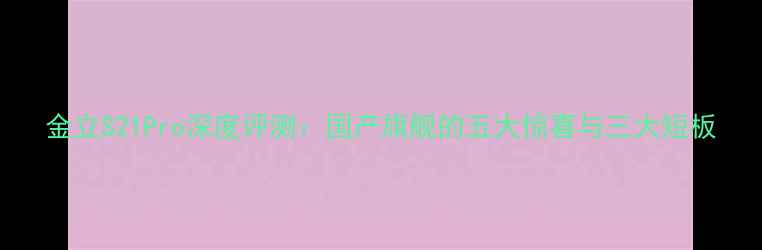 图片 金立S21Pro深度评测：国产旗舰的五大惊喜与三大短板