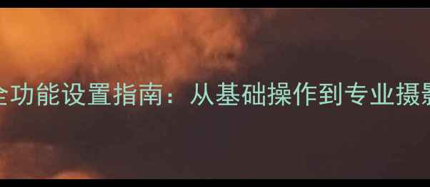 图片 金立手机相机全功能设置指南：从基础操作到专业摄影技巧详细解读