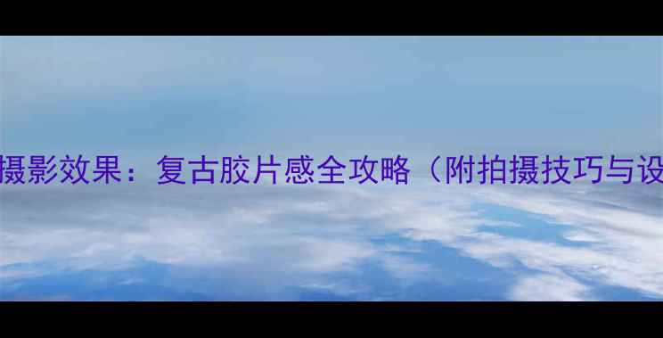 图片 针孔相机摄影效果：复古胶片感全攻略（附拍摄技巧与设备推荐）