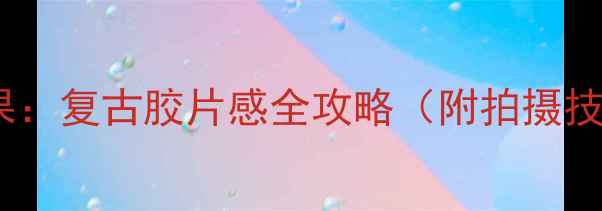 图片 针孔相机摄影效果：复古胶片感全攻略（附拍摄技巧与设备推荐）2