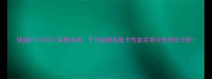 图片 铭瑄GTX1050Ti深度评测：千元级游戏显卡性能实测与性价比分析1