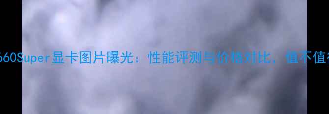 图片 铭瑄GTX1660Super显卡图片曝光：性能评测与价格对比，值不值得入手？1