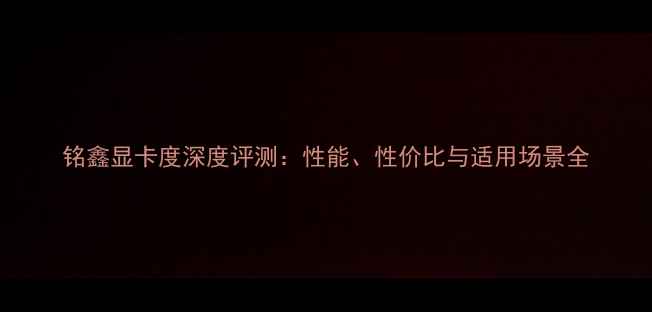 铭鑫显卡度深度评测性能性价比与适用场景全