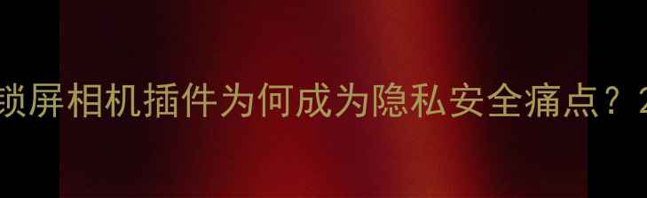 图片 锁屏相机插件为何成为隐私安全痛点？2