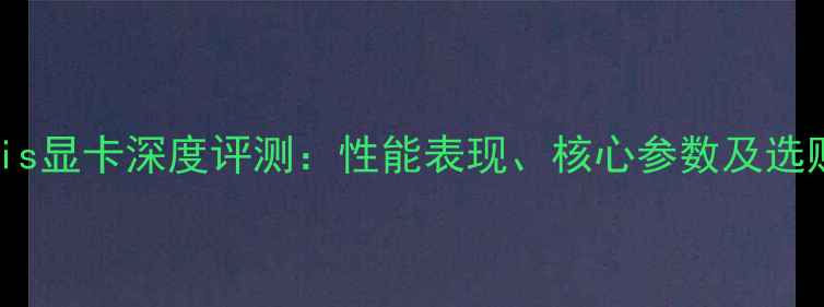 图片 锐炬Iris显卡深度评测：性能表现、核心参数及选购指南2