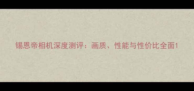 图片 锡恩帝相机深度测评：画质、性能与性价比全面1