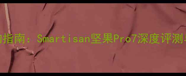 图片 锤子手机选购指南：Smartisan坚果Pro7深度评测与性价比分析