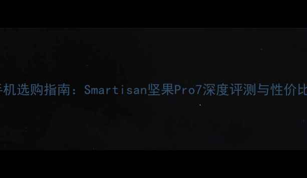 图片 锤子手机选购指南：Smartisan坚果Pro7深度评测与性价比分析1