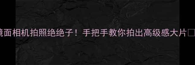 图片 镜面相机拍照绝绝子！手把手教你拍出高级感大片📸2