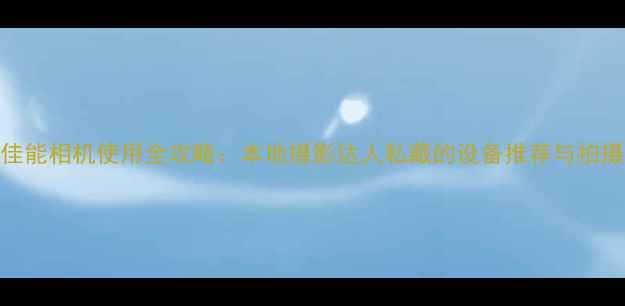 图片 长春佳能相机使用全攻略：本地摄影达人私藏的设备推荐与拍摄技巧