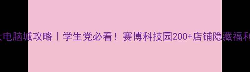 图片 长沙最大电脑城攻略｜学生党必看！赛博科技园200+店铺隐藏福利大公开2