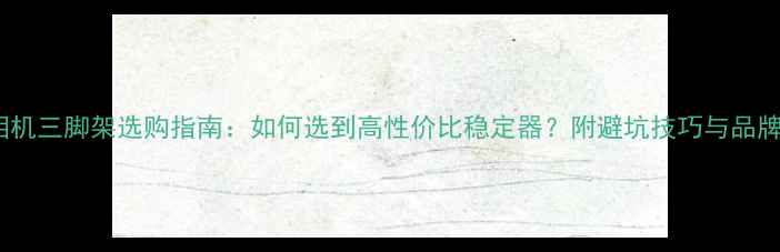 图片 长焦相机三脚架选购指南：如何选到高性价比稳定器？附避坑技巧与品牌推荐2