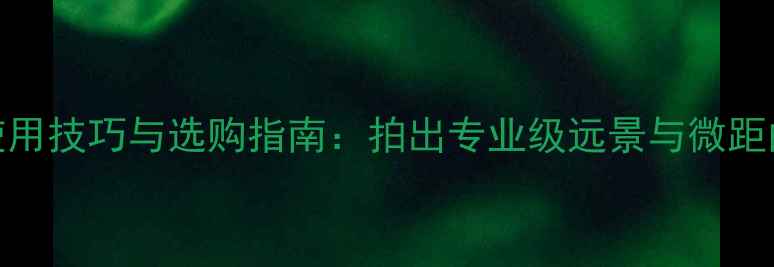 图片 长焦相机使用技巧与选购指南：拍出专业级远景与微距的实战方法