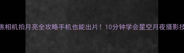 图片 长焦相机拍月亮全攻略手机也能出片！10分钟学会星空月夜摄影技巧