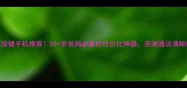 图片 长虹按键手机推荐！50+岁爸妈必备的性价比神器，亲测通话清晰耐用