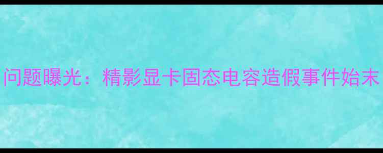 图片 问题曝光：精影显卡固态电容造假事件始末