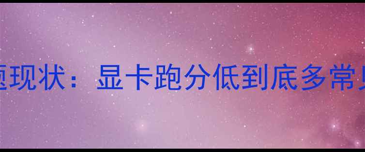 图片 问题现状：显卡跑分低到底多常见？