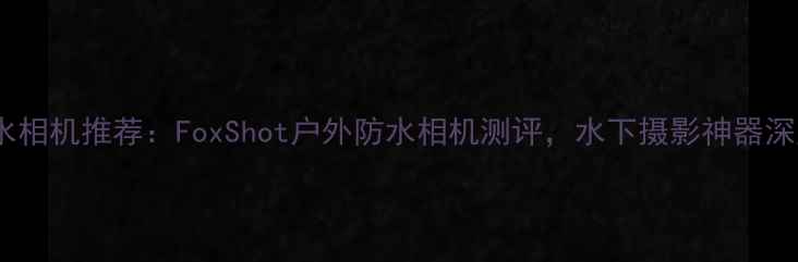 图片 防水相机推荐：FoxShot户外防水相机测评，水下摄影神器深度2