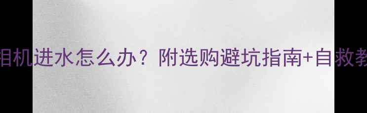 图片 防水相机进水怎么办？附选购避坑指南+自救教程🔧