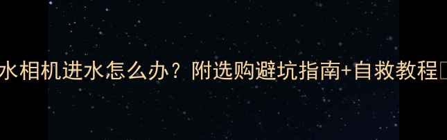 图片 防水相机进水怎么办？附选购避坑指南+自救教程🔧1