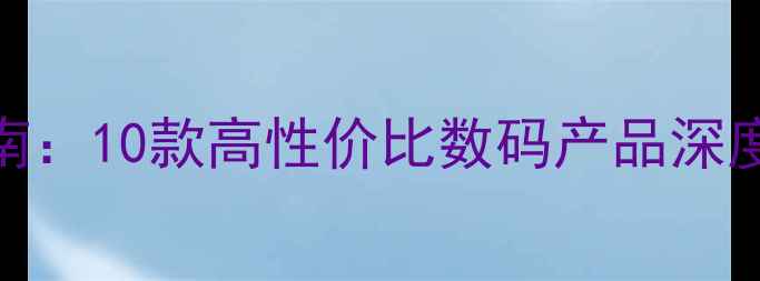 防水相机选购指南10款高性价比数码产品深度评测与使用技巧