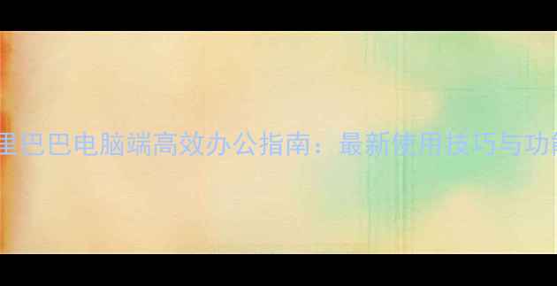 图片 阿里巴巴电脑端高效办公指南：最新使用技巧与功能1