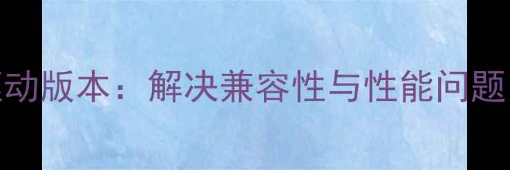 图片 降低显卡驱动版本：解决兼容性与性能问题的实用指南