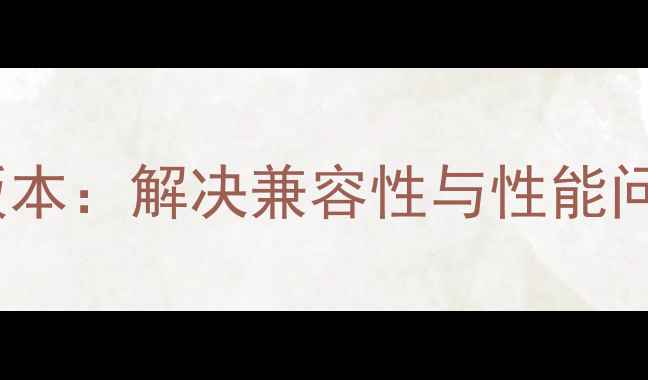 图片 降低显卡驱动版本：解决兼容性与性能问题的实用指南1