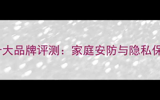 图片 隐蔽式摄像头十大品牌评测：家庭安防与隐私保护的平衡指南1