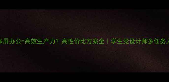 图片 集成显卡+多屏办公=高效生产力？高性价比方案全｜学生党设计师多任务人群必看！1