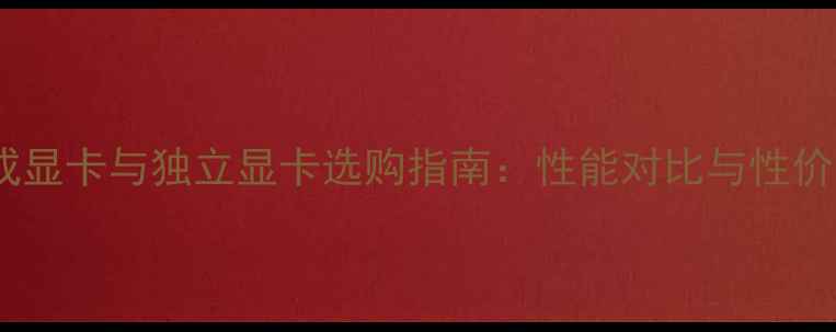 图片 集成显卡与独立显卡选购指南：性能对比与性价比1
