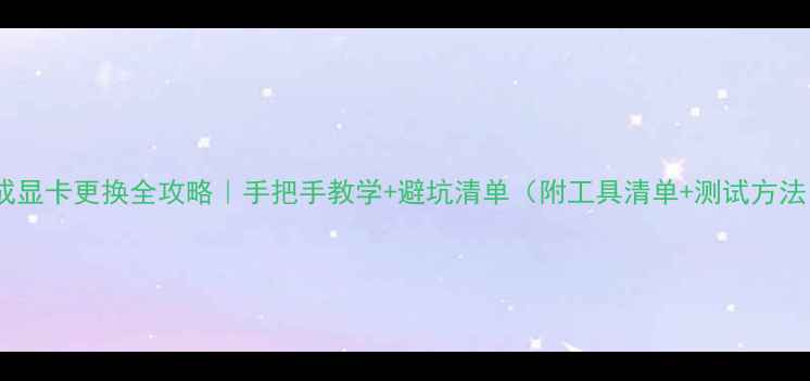 图片 集成显卡更换全攻略｜手把手教学+避坑清单（附工具清单+测试方法）1