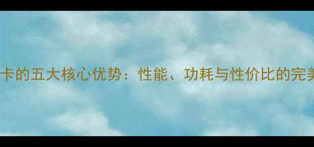 图片 集成显卡的五大核心优势：性能、功耗与性价比的完美平衡2