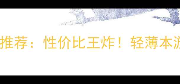 图片 集成显卡笔记本推荐：性价比王炸！轻薄本游戏本全能本全1