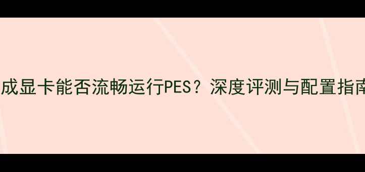 图片 集成显卡能否流畅运行PES？深度评测与配置指南2