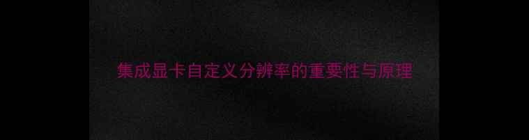 图片 集成显卡自定义分辨率的重要性与原理