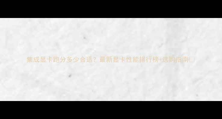 图片 集成显卡跑分多少合适？最新显卡性能排行榜+选购指南🔥