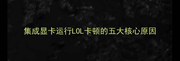 图片 集成显卡运行LOL卡顿的五大核心原因