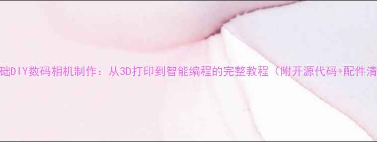 图片 零基础DIY数码相机制作：从3D打印到智能编程的完整教程（附开源代码+配件清单）