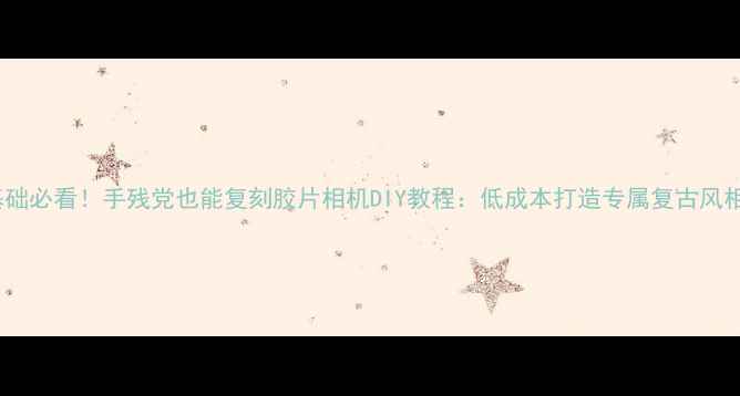 图片 零基础必看！手残党也能复刻胶片相机DIY教程：低成本打造专属复古风相机1