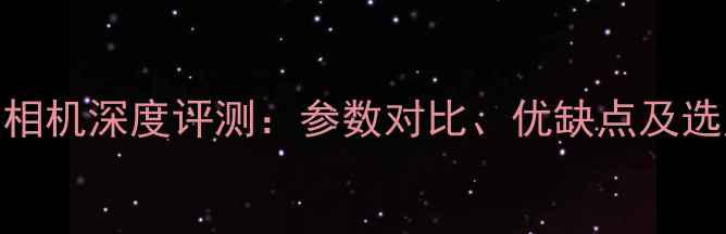 图片 零系列相机深度评测：参数对比、优缺点及选购指南