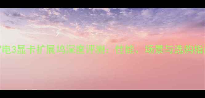 图片 雷电3显卡扩展坞深度评测：性能、场景与选购指南