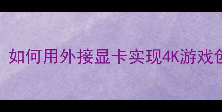 图片 雷电4接口显卡扩展坞深度：如何用外接显卡实现4K游戏创作双修？｜选购避坑指南1